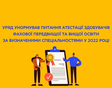 УРЯД УНОРМУВАВ ПИТАННЯ АТЕСТАЦІЇ ЗДОБУВАЧІВ ФАХОВОЇ ПЕРЕДВИЩОЇ ТА ВИЩОЇ ОСВІТИ ЗА ВИЗНАЧЕНИМИ СПЕЦІАЛЬНОСТЯМИ У 2022 РОЦІ